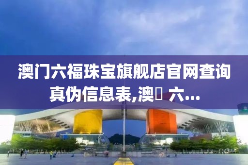 澳门六福珠宝旗舰店官网查询真伪信息表,澳門 六...