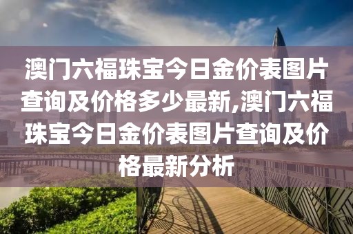 澳门六福珠宝今日金价表图片查询及价格多少最新,澳门六福珠宝今日金价表图片查询及价格最新分析