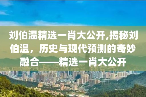 刘伯温精选一肖大公开,揭秘刘伯温，历史与现代预测的奇妙融合——精选一肖大公开