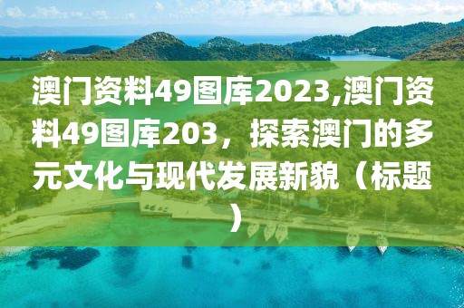 澳门资料49图库2023,澳门资料49图库203，探索澳门的多元文化与现代发展新貌（标题）
