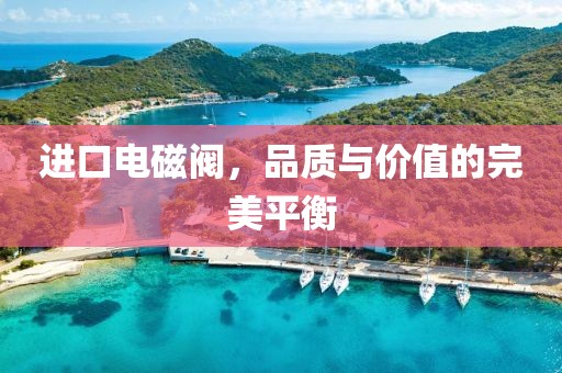进口电磁阀，品质与价值的完美平衡