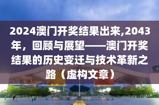 2024澳门开奖结果出来,2043年，回顾与展望——澳门开奖结果的历史变迁与技术革新之路（虚构文章）