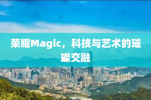 荣耀Magic，科技与艺术的璀璨交融