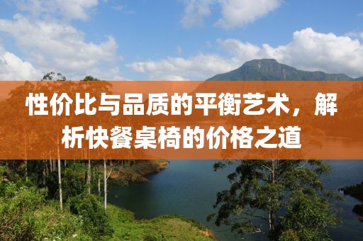 性价比与品质的平衡艺术，解析快餐桌椅的价格之道