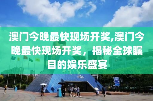 澳门今晚最快现场开奖,澳门今晚最快现场开奖，揭秘全球瞩目的娱乐盛宴