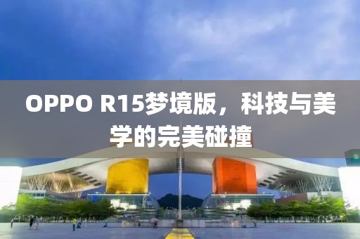 OPPO R15梦境版，科技与美学的完美碰撞
