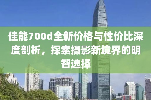 佳能700d全新价格与性价比深度剖析，探索摄影新境界的明智选择