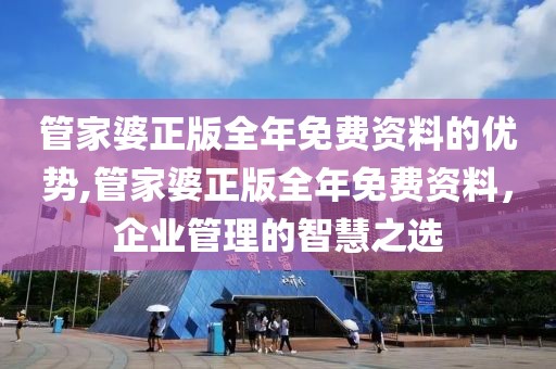 管家婆正版全年免费资料的优势,管家婆正版全年免费资料，企业管理的智慧之选