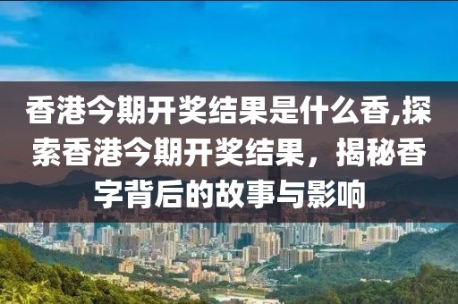 香港今期开奖结果是什么香,探索香港今期开奖结果，揭秘香字背后的故事与影响