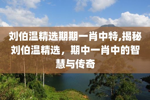 刘伯温精选期期一肖中特,揭秘刘伯温精选，期中一肖中的智慧与传奇
