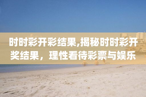 时时彩开彩结果,揭秘时时彩开奖结果，理性看待彩票与娱乐