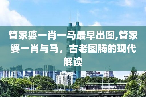 管家婆一肖一马最早出图,管家婆一肖与马，古老图腾的现代解读