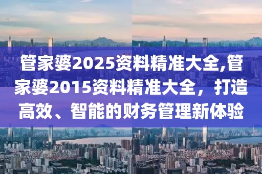 管家婆2025资料精准大全,管家婆2015资料精准大全，打造高效、智能的财务管理新体验