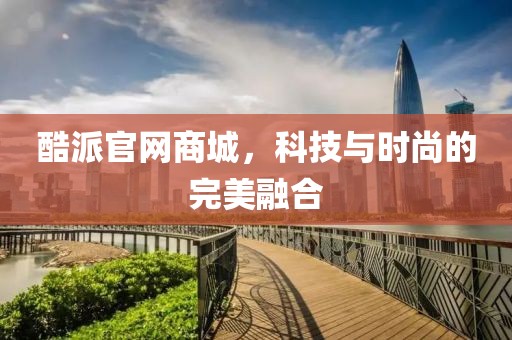 酷派官网商城，科技与时尚的完美融合