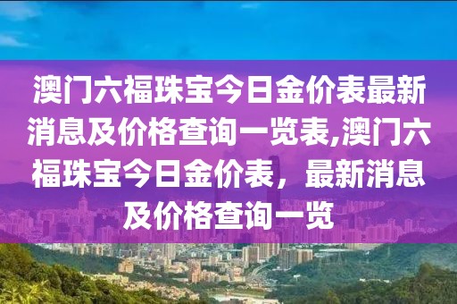 澳门六福珠宝今日金价表最新消息及价格查询一览表,澳门六福珠宝今日金价表，最新消息及价格查询一览