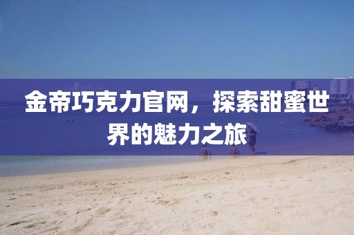 金帝巧克力官网，探索甜蜜世界的魅力之旅