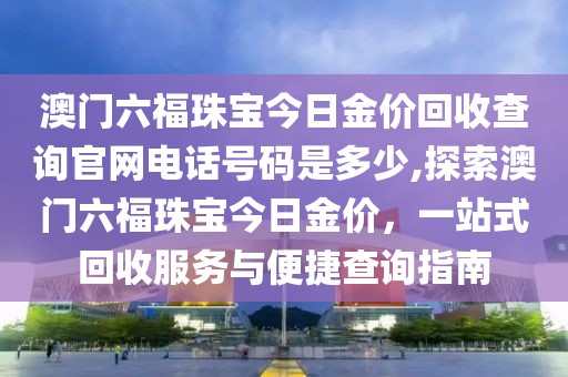 澳门六福珠宝今日金价回收查询官网电话号码是多少,探索澳门六福珠宝今日金价，一站式回收服务与便捷查询指南