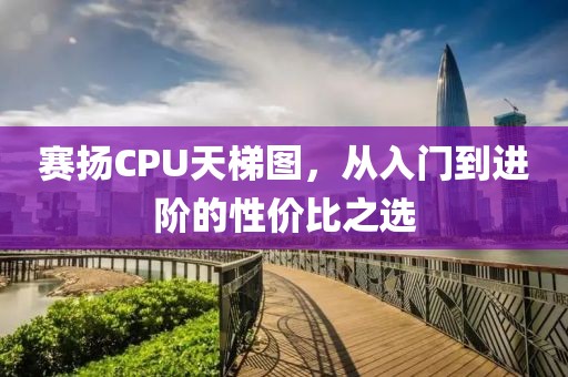 赛扬CPU天梯图，从入门到进阶的性价比之选