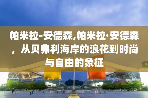 帕米拉-安德森,帕米拉·安德森，从贝弗利海岸的浪花到时尚与自由的象征