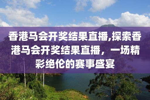 香港马会开奖结果直播,探索香港马会开奖结果直播，一场精彩绝伦的赛事盛宴