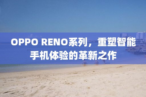 OPPO RENO系列，重塑智能手机体验的革新之作