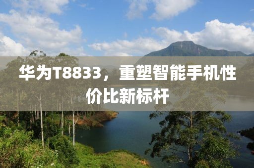 华为T8833，重塑智能手机性价比新标杆
