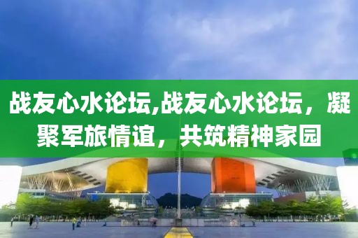 战友心水论坛,战友心水论坛，凝聚军旅情谊，共筑精神家园