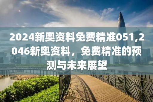 2024新奥资料免费精准051,2046新奥资料，免费精准的预测与未来展望