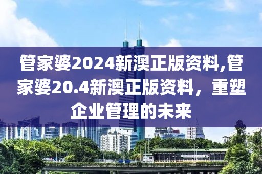 管家婆2024新澳正版资料,管家婆20.4新澳正版资料，重塑企业管理的未来