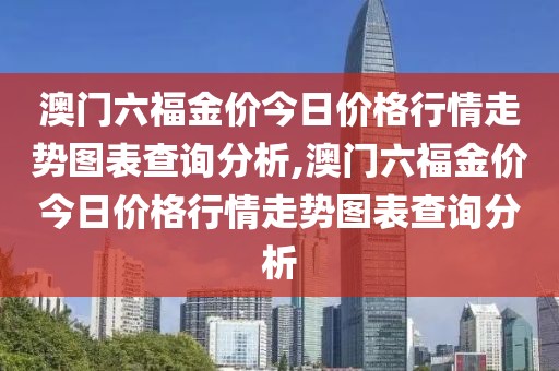 澳门六福金价今日价格行情走势图表查询分析,澳门六福金价今日价格行情走势图表查询分析