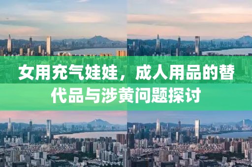 女用充气娃娃，成人用品的替代品与涉黄问题探讨