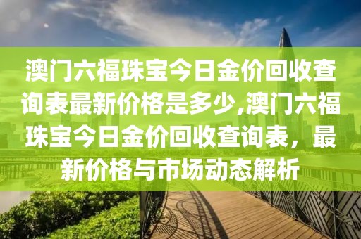 澳门六福珠宝今日金价回收查询表最新价格是多少,澳门六福珠宝今日金价回收查询表，最新价格与市场动态解析