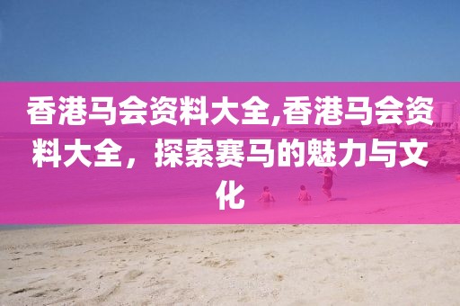 香港马会资料大全,香港马会资料大全，探索赛马的魅力与文化