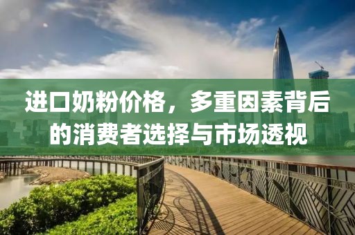 进口奶粉价格，多重因素背后的消费者选择与市场透视