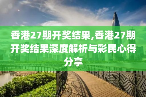香港27期开奖结果,香港27期开奖结果深度解析与彩民心得分享