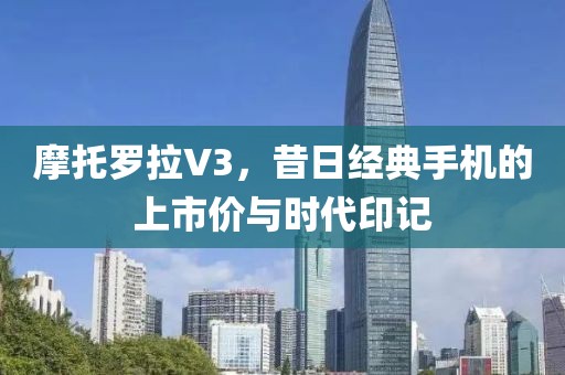 摩托罗拉V3，昔日经典手机的上市价与时代印记