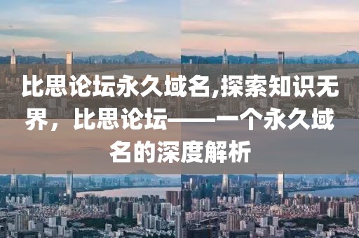 比思论坛永久域名,探索知识无界，比思论坛——一个永久域名的深度解析