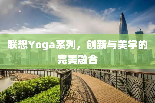 联想Yoga系列，创新与美学的完美融合