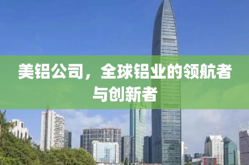 美铝公司，全球铝业的领航者与创新者