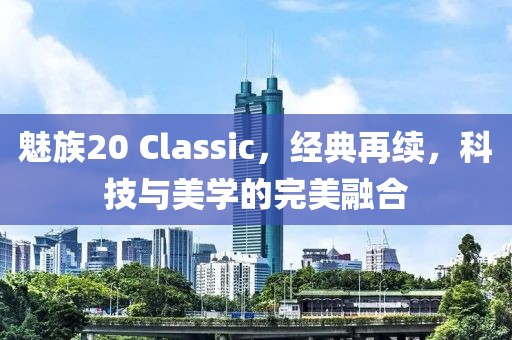魅族20 Classic，经典再续，科技与美学的完美融合
