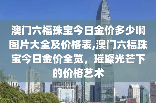 澳门六福珠宝今日金价多少啊图片大全及价格表,澳门六福珠宝今日金价全览，璀璨光芒下的价格艺术