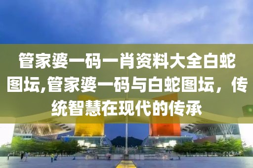 管家婆一码一肖资料大全白蛇图坛,管家婆一码与白蛇图坛，传统智慧在现代的传承