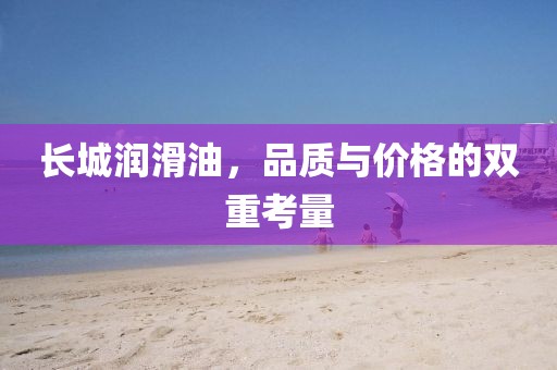 长城润滑油，品质与价格的双重考量