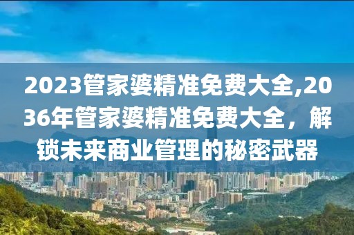 2023管家婆精准免费大全,2036年管家婆精准免费大全，解锁未来商业管理的秘密武器