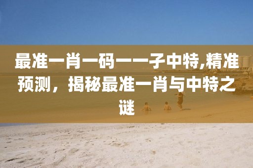 最准一肖一码一一孑中特,精准预测，揭秘最准一肖与中特之谜