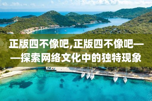 正版四不像吧,正版四不像吧——探索网络文化中的独特现象