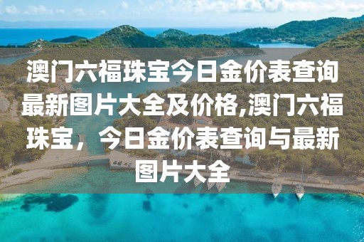 澳门六福珠宝今日金价表查询最新图片大全及价格,澳门六福珠宝，今日金价表查询与最新图片大全