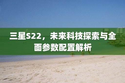 三星S22，未来科技探索与全面参数配置解析