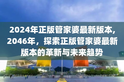 2024年正版管家婆最新版本,2046年，探索正版管家婆最新版本的革新与未来趋势