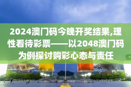 2024澳门码今晚开奖结果,理性看待彩票——以2048澳门码为例探讨购彩心态与责任